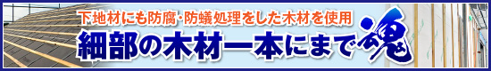 下地材にも防腐・防蟻処理をした木材を使用 細部の木材一本にまで魂