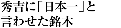 秀吉に「日本一」と言わせた銘木